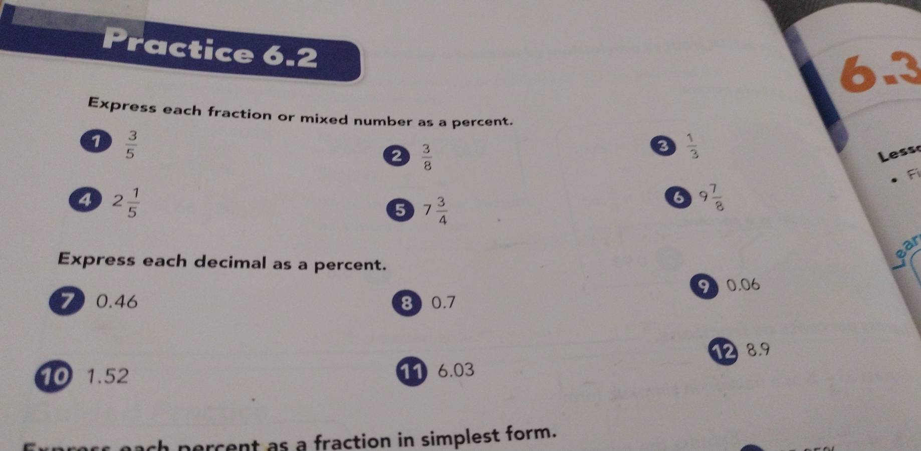 Practice 6.2 
6.3 
Express each fraction or mixed number as a percent. 
1  3/5 
2  3/8 
a  1/3 
Less 
Fi 
4 2 1/5 
5 7 3/4 
6 9 7/8 
ear 
Express each decimal as a percent.
90.06
7 0.46 8 0.7
10 1.52 11 6.03 1 8.9
ch percent as a fraction in simplest form.