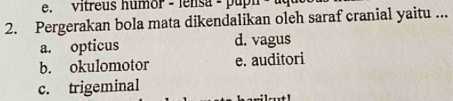 vitreus humor - lensa - puph - 1
2. Pergerakan bola mata dikendalikan oleh saraf cranial yaitu ...
a. opticus d. vagus
b. okulomotor e. auditori
c. trigeminal