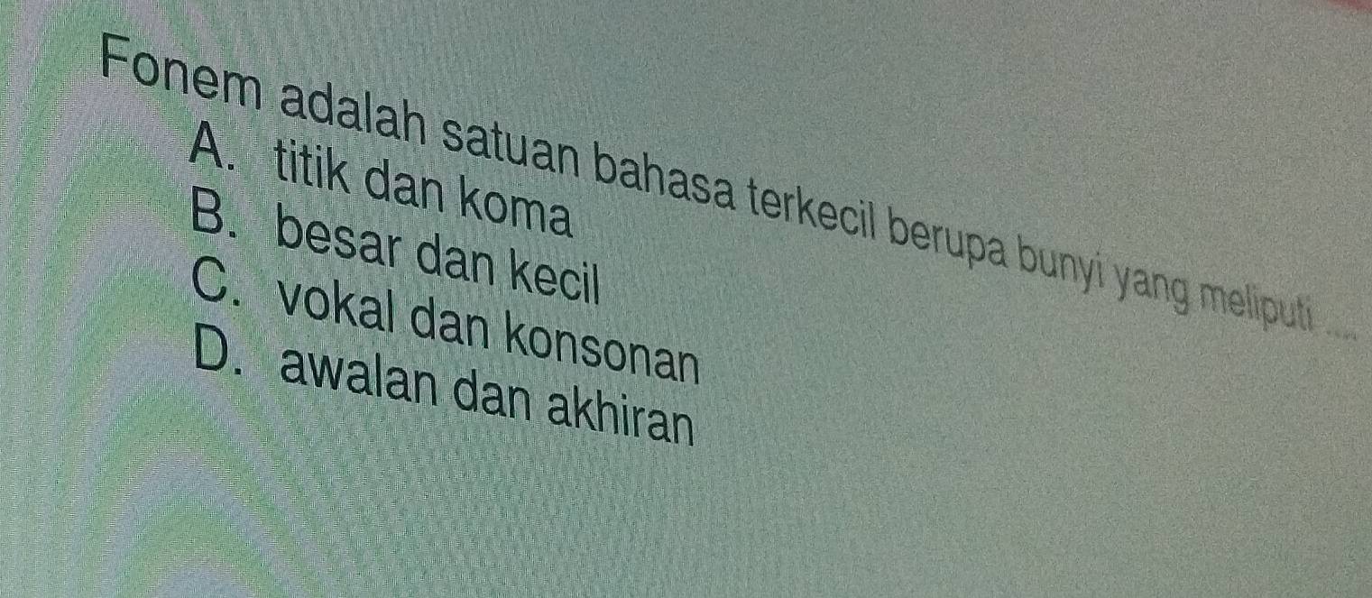 A. titik dan koma
Fonem adalah satuan bahasa terkecil berupa bunyi yang meliputi .
B. besar dan kecil
C. vokal dan konsonan
D. awalan dan akhiran