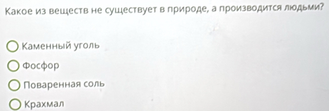 Какое из веШеств не сушествует в лрироде, а производится людьми?
Κаменный уголь
Φocφop
Поваренная соль
Крахмал