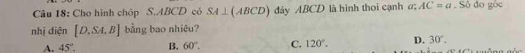 Cho hình chóp S. ABCD có SA⊥ (ABCD) đáy ABCD là hình thoi cạnh a; AC=a. Số đo gốc
nhị diện [D,SA,B] bằng bao nhiêu?
D. 30°.
A. 45°. B. 60°. C. 120°. ô ng g ố c