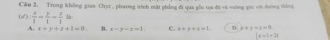 Trong không gian Oxyz , phương trình mặt phẳng đi qua gốc tọa độ và vuông góc với đường thắng
(d):  x/1 = y/1 = z/1  là:
A. x+y+z+1=0. B. x-y-z=1. C. x+y+z=1. D. x+y+z=0.
(x=1+2t