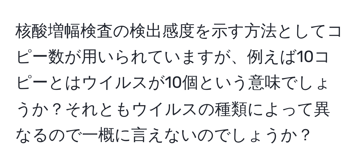 核酸増幅検査の検出感度を示す方法としてコピー数が用いられていますが、例えば10コピーとはウイルスが10個という意味でしょうか？それともウイルスの種類によって異なるので一概に言えないのでしょうか？