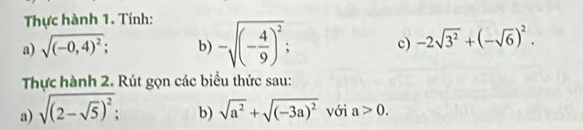 Thực hành 1. Tính: 
a) sqrt((-0,4)^2); 
b) -sqrt((-frac 4)9)^2; 
c) -2sqrt(3^2)+(-sqrt(6))^2. 
Thực hành 2. Rút gọn các biểu thức sau: 
b) 
a) sqrt((2-sqrt 5))^2; sqrt(a^2)+sqrt((-3a)^2) với a>0.