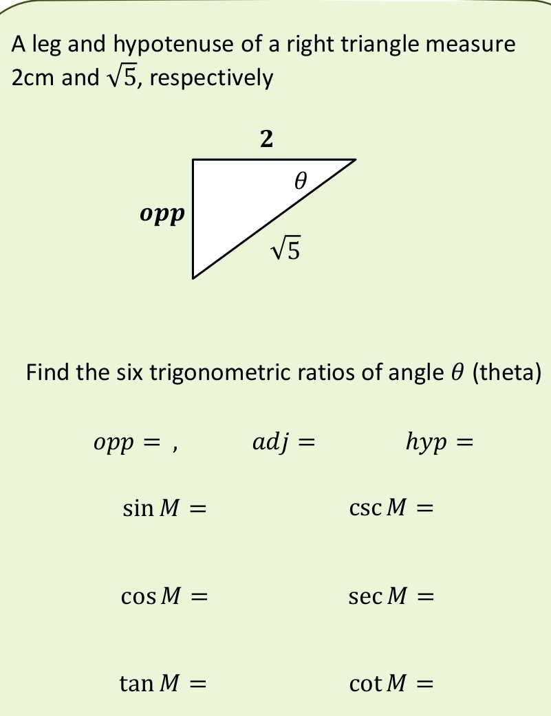 A leg and hypotenuse of a right triangle measure
2cm and sqrt(5) , respectively
Find the six trigonometric ratios of angle θ (theta)
opp=, adj=
hyp=
sin M=
csc M=
cos M=
sec M=
tan M=
cot M=