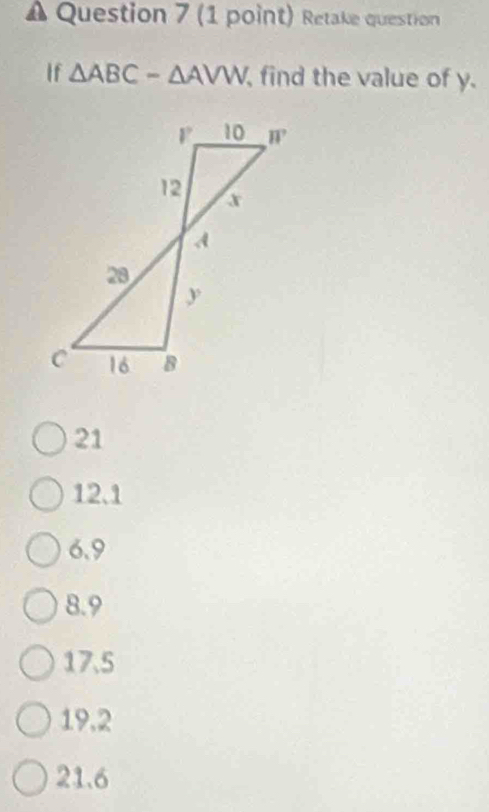 Retake question
If △ ABC-△ AVW find the value of y.
21
12.1
6.9
8.9
17.5
19.2
21.6