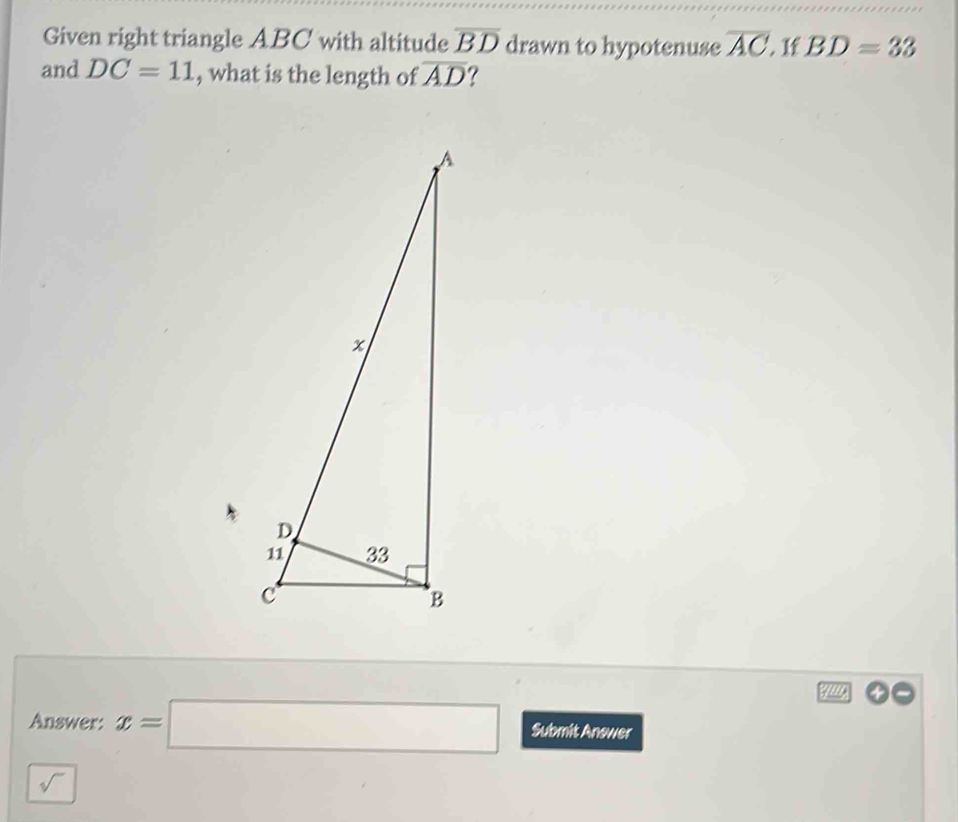 Given right triangle ABC with altitude overline BD drawn to hypotenuse overline AC If BD=33
and DC=11 , what is the length of overline AD ? 
Answer: x=□ Submit Anower 
sqrt()