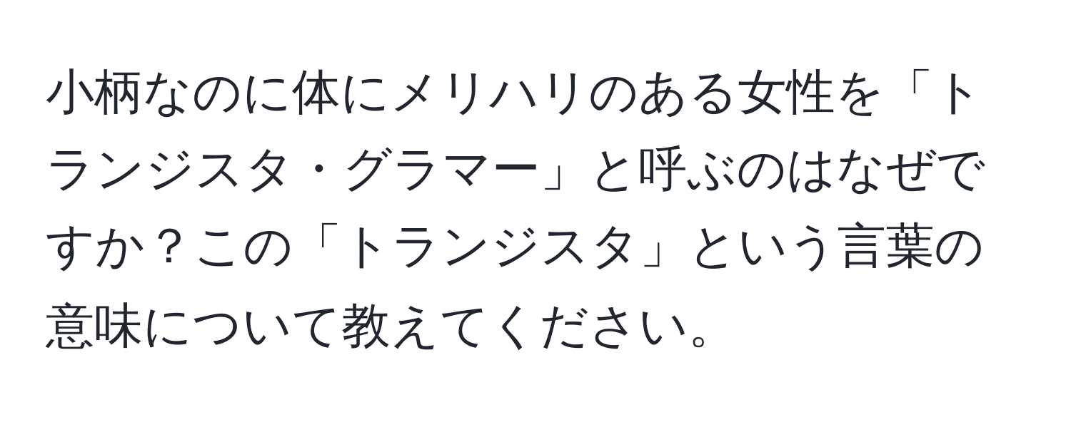 小柄なのに体にメリハリのある女性を「トランジスタ・グラマー」と呼ぶのはなぜですか？この「トランジスタ」という言葉の意味について教えてください。