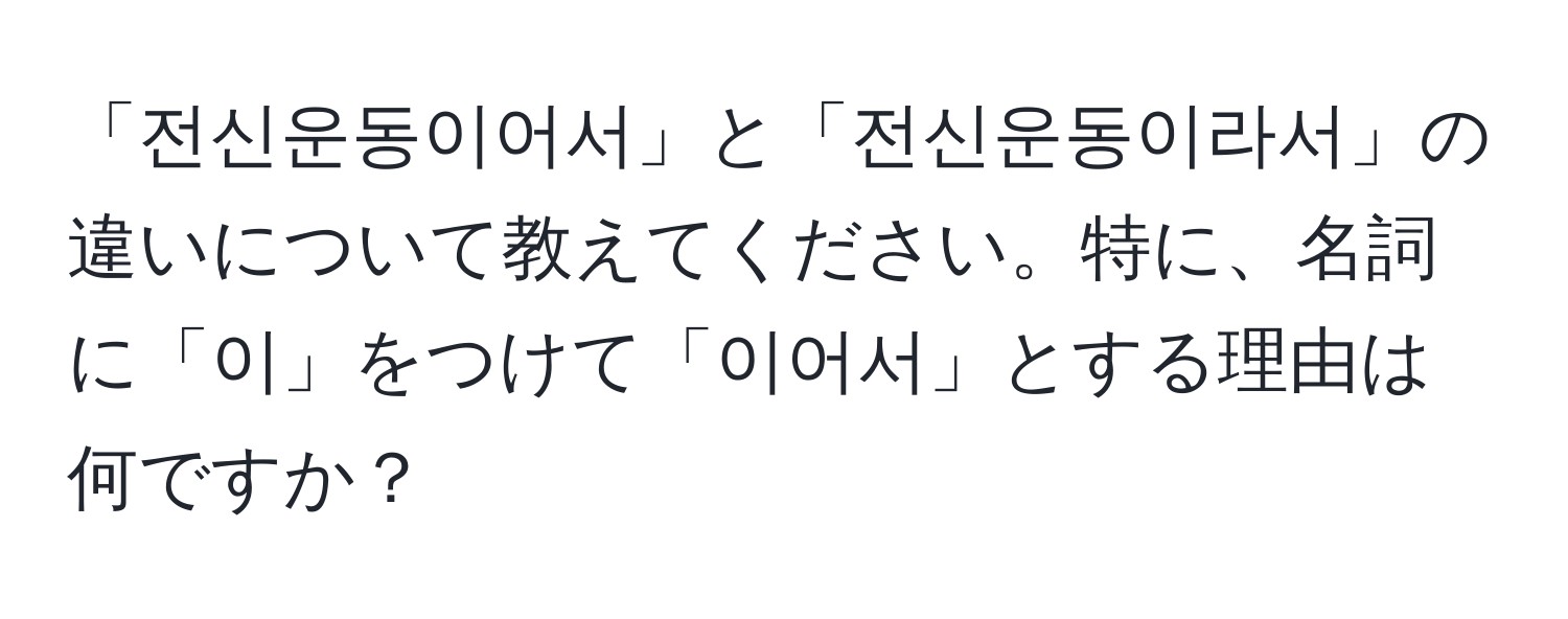 「전신운동이어서」と「전신운동이라서」の違いについて教えてください。特に、名詞に「이」をつけて「이어서」とする理由は何ですか？