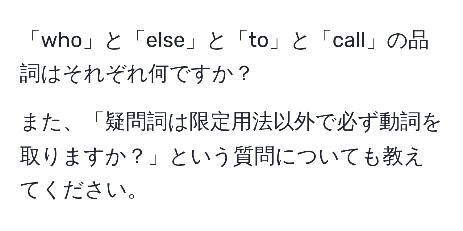 「who」と「else」と「to」と「call」の品詞はそれぞれ何ですか？

また、「疑問詞は限定用法以外で必ず動詞を取りますか？」という質問についても教えてください。