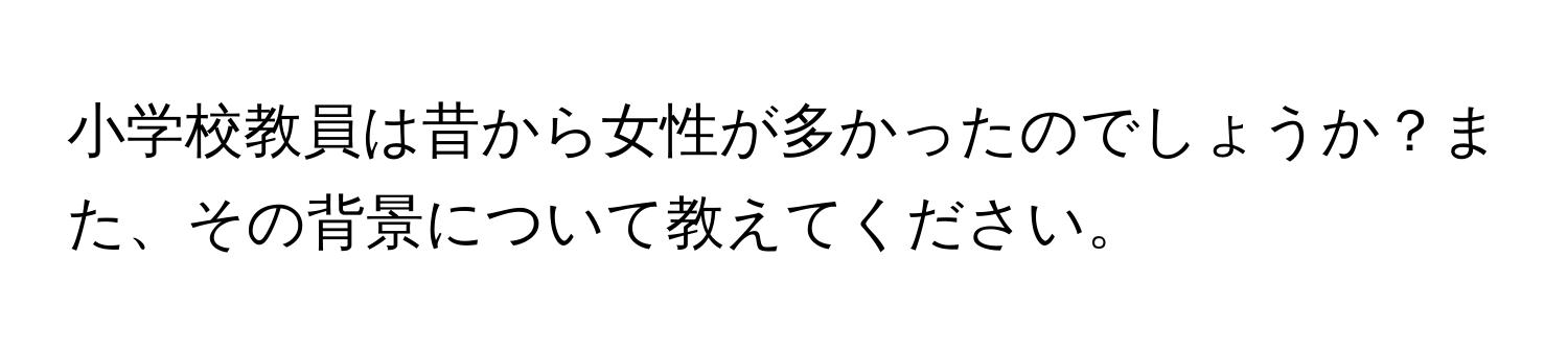 小学校教員は昔から女性が多かったのでしょうか？また、その背景について教えてください。