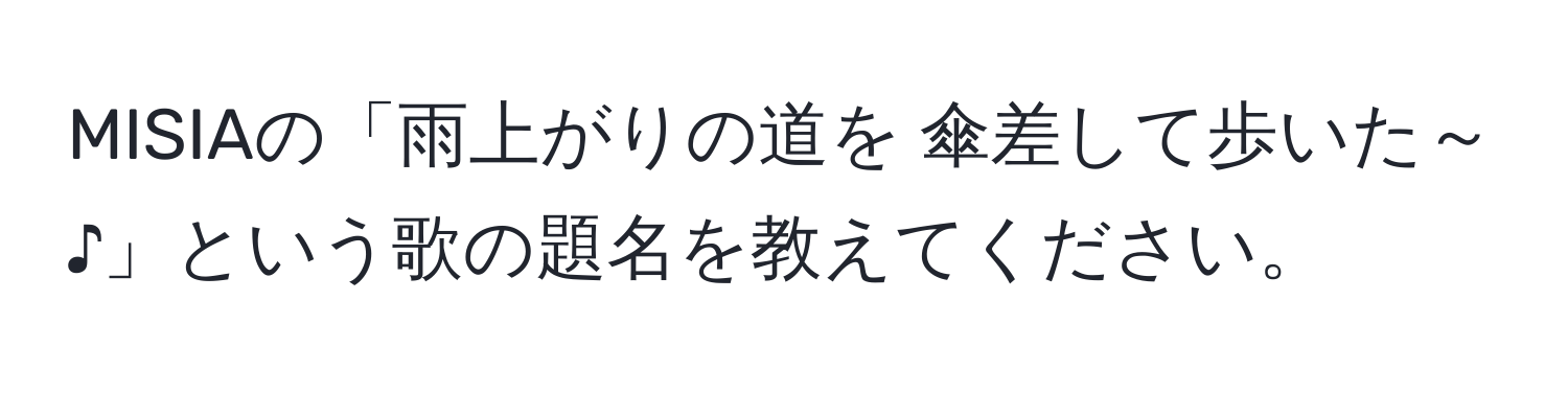 MISIAの「雨上がりの道を 傘差して歩いた～♪」という歌の題名を教えてください。