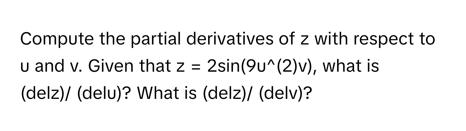 Compute the partial derivatives of z with respect to u and v. Given that z = 2sin(9u^(2)v), what is 
 
(delz)/ (delu)? What is (delz)/ (delv)?