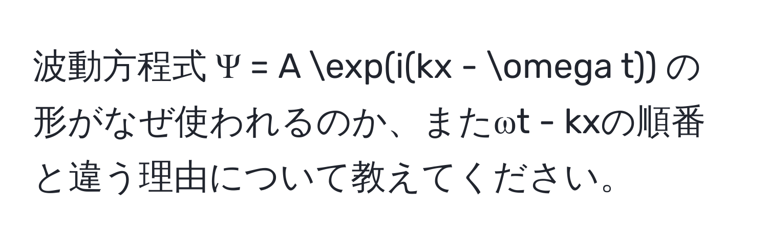 波動方程式 Ψ = A exp(i(kx - omega t)) の形がなぜ使われるのか、またωt - kxの順番と違う理由について教えてください。