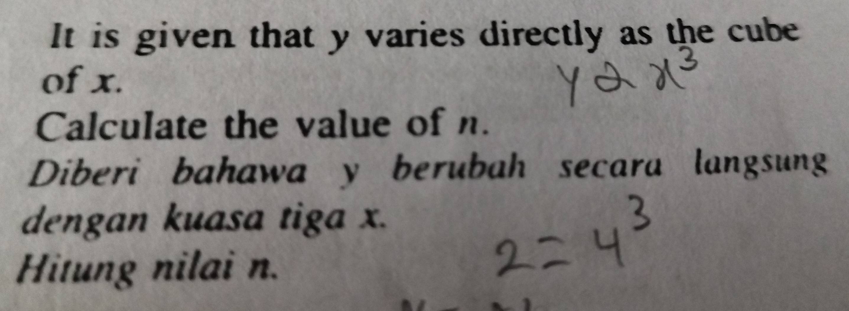 It is given that y varies directly as the cube 
of x. 
Calculate the value of n. 
Diberi bahawa y berubah secara langsung 
dengan kuasa tiga x. 
Hitung nilai n.