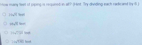 How many feet of piping is required in all? (Hint: Try dividing each radicand by 6.)
20sqrt(6)feet
98sqrt(6)feet
20sqrt(294)feet
20sqrt(540)feet