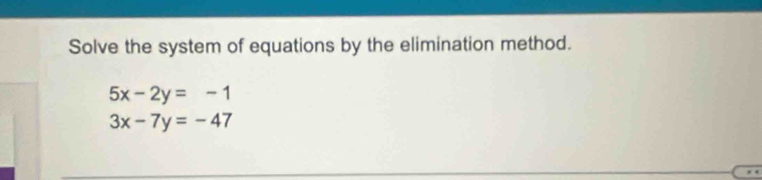 Solve the system of equations by the elimination method.
5x-2y=-1
3x-7y=-47