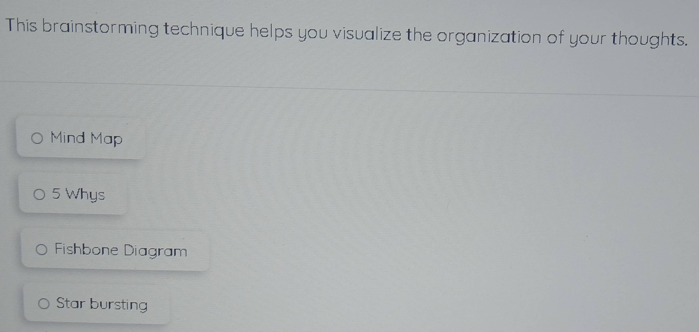This brainstorming technique helps you visualize the organization of your thoughts.
Mind Map
5 Whys
Fishbone Diagram
Star bursting