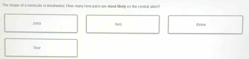 The shape of a molecule is tetrahedral. How many Ione pairs are most likely on the central atom?
zero three
two
four