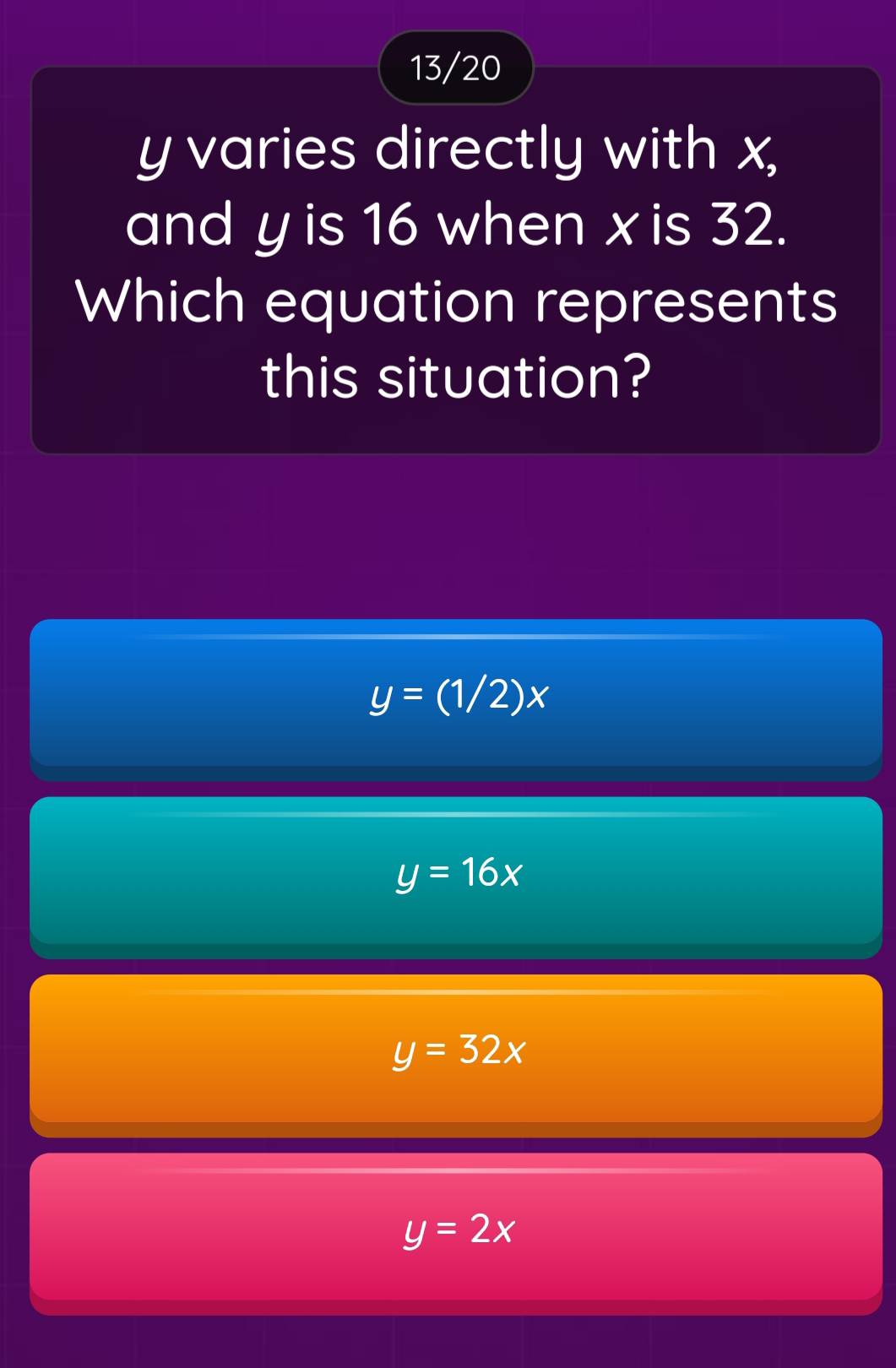 13/20
y varies directly with x,
and yis 16 when x is 32.
Which equation represents
this situation?
y=(1/2)x
y=16x
y=32x
y=2x