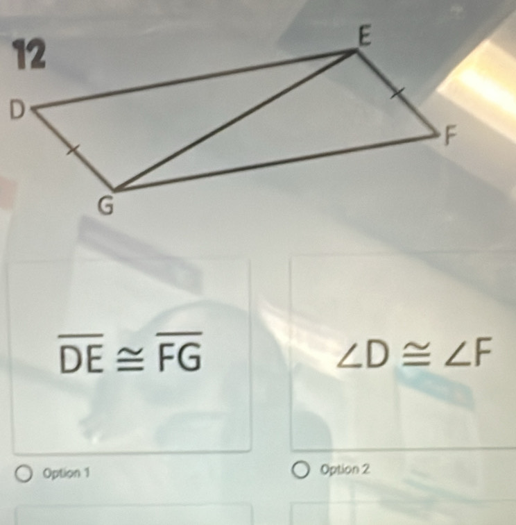 overline DE≌ overline FG
∠ D≌ ∠ F
Option 1 Option 2