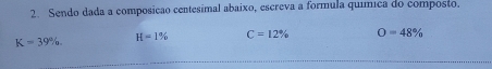 Sendo dada a composicão centesimal abaixo, escreva a formula química do composto.
K=39%. H=1% C=12% O=48%