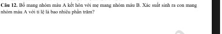 Câu 12, Bố mang nhóm máu A kết hôn với mẹ mang nhóm máu B. Xác suất sinh ra con mang 
nhóm máu A với ti lệ là bao nhiêu phần trăm?