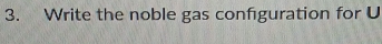 Write the noble gas confguration for U