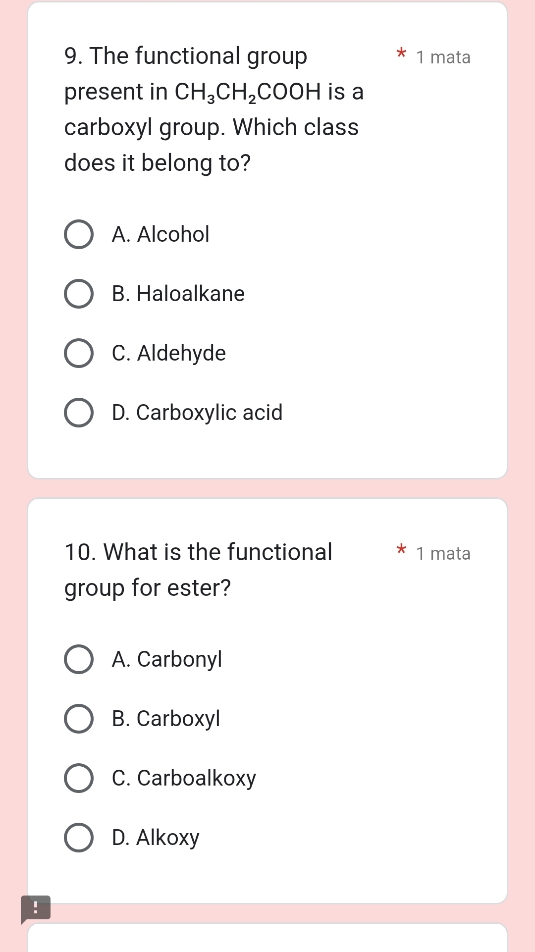 The functional group 1 mata
present in CH_3CH_2COOH is a
carboxyl group. Which class
does it belong to?
A. Alcohol
B. Haloalkane
C. Aldehyde
D. Carboxylic acid
10. What is the functional 1 mata
group for ester?
A. Carbonyl
B. Carboxyl
C. Carboalkoxy
D. Alkoxy
!