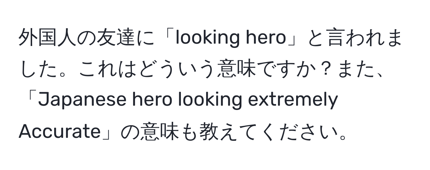 外国人の友達に「looking hero」と言われました。これはどういう意味ですか？また、「Japanese hero looking extremely Accurate」の意味も教えてください。