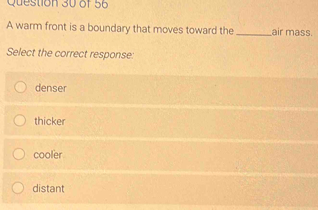 A warm front is a boundary that moves toward the _air mass.
Select the correct response:
denser
thicker
cooler
distant