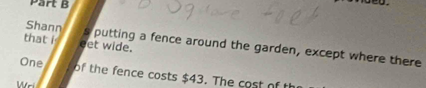 that i eet wide. 
Shann s putting a fence around the garden, except where there 
One of the fence costs $43. The cost of th 
W ri