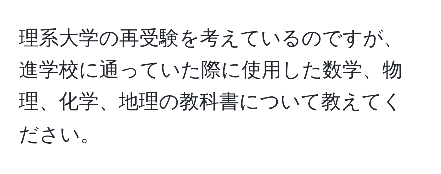 理系大学の再受験を考えているのですが、進学校に通っていた際に使用した数学、物理、化学、地理の教科書について教えてください。