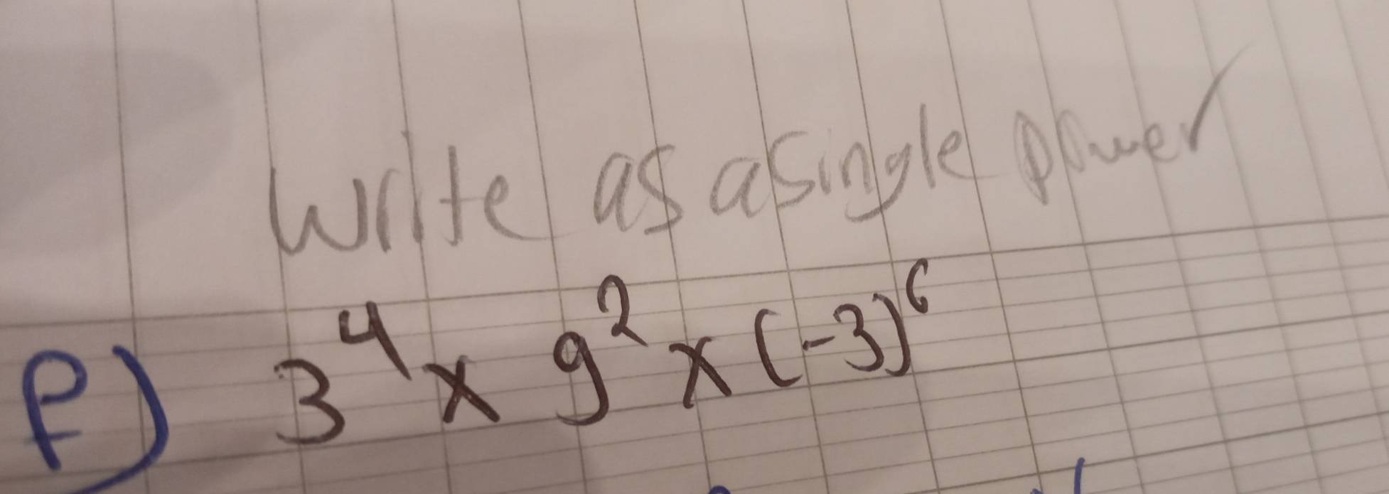 Write as asingle plwer 
e) 3^4* 9^2* (-3)^6