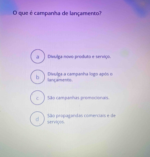 que é campanha de lançamento?
a Divulga novo produto e serviço.
Divulga a campanha logo após o
b lançamento.
c São campanhas promocionais.
São propagandas comerciais e de
d serviços.