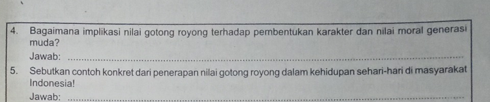 Bagaimana implikasi nilai gotong royong terhadap pembentukan karakter dan nilai moral generasi 
muda? 
Jawab:_ 
5. Sebutkan contoh konkret dari penerapan nilai gotong royong dalam kehidupan sehari-hari di masyarakat 
Indonesia! 
Jawab:_