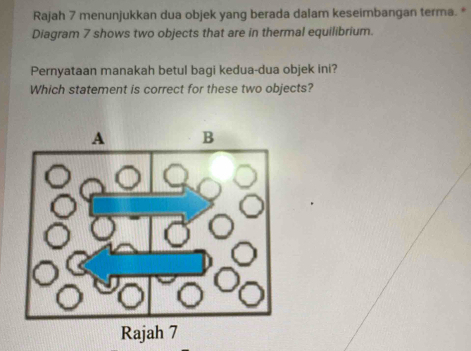 Rajah 7 menunjukkan dua objek yang berada dalam keseimbangan terma. * 
Diagram 7 shows two objects that are in thermal equilibrium. 
Pernyataan manakah betul bagi kedua-dua objek ini? 
Which statement is correct for these two objects?