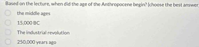 Based on the lecture, when did the age of the Anthropocene begin? (choose the best answer
the middle ages
15,000 BC
The industrial revolution
250,000 years ago