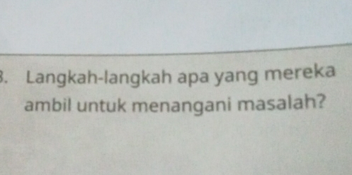 Langkah-langkah apa yang mereka 
ambil untuk menangani masalah?