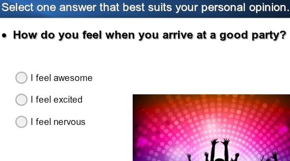 Select one answer that best suits your personal opinion.
How do you feel when you arrive at a good party?
I feel awesome
I feel excited
I feel nervous