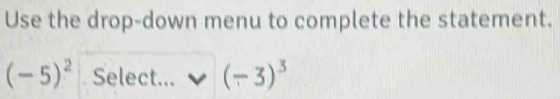 Use the drop-down menu to complete the statement.
(-5)^2 Select... (-3)^3