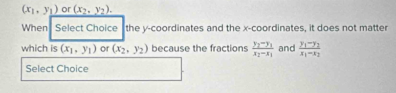 (x_1,y_1) or (x_2,y_2). 
When Select Choice the y-coordinates and the x-coordinates, it does not matter 
which is (x_1,y_1) or (x_2,y_2) because the fractions frac y_2-y_1x_2-x_1 and frac y_1-y_2x_1-x_2
Select Choice