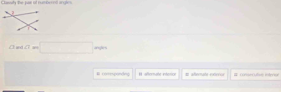 Classify the pair of numbered angles.
∠ 2 and ∠ 7 are □ angles
= corresponding # alternate interior # alternate exterior : consecutive interor