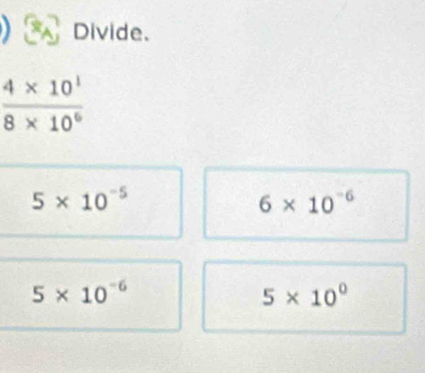 Divide.
5* 10^(-5)
6* 10^(-6)
5* 10^(-6)
5* 10^0