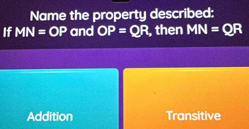 Name the property described:
If MN=OP and OP=QR , then MN=QR
Addition Transitive