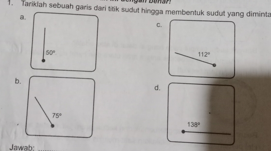 Tariklah sebuah garis dari titik sudut hingga membentuk sudut yang diminta
a.
C.
50°
112°
b.
d.
75°
Jawab;_