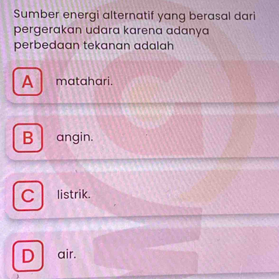 Sumber energi alternatif yang berasal dari
pergerakan udara karena adanya
perbedaan tekanan adalah
A matahari.
B angin.
C listrik.
D air.