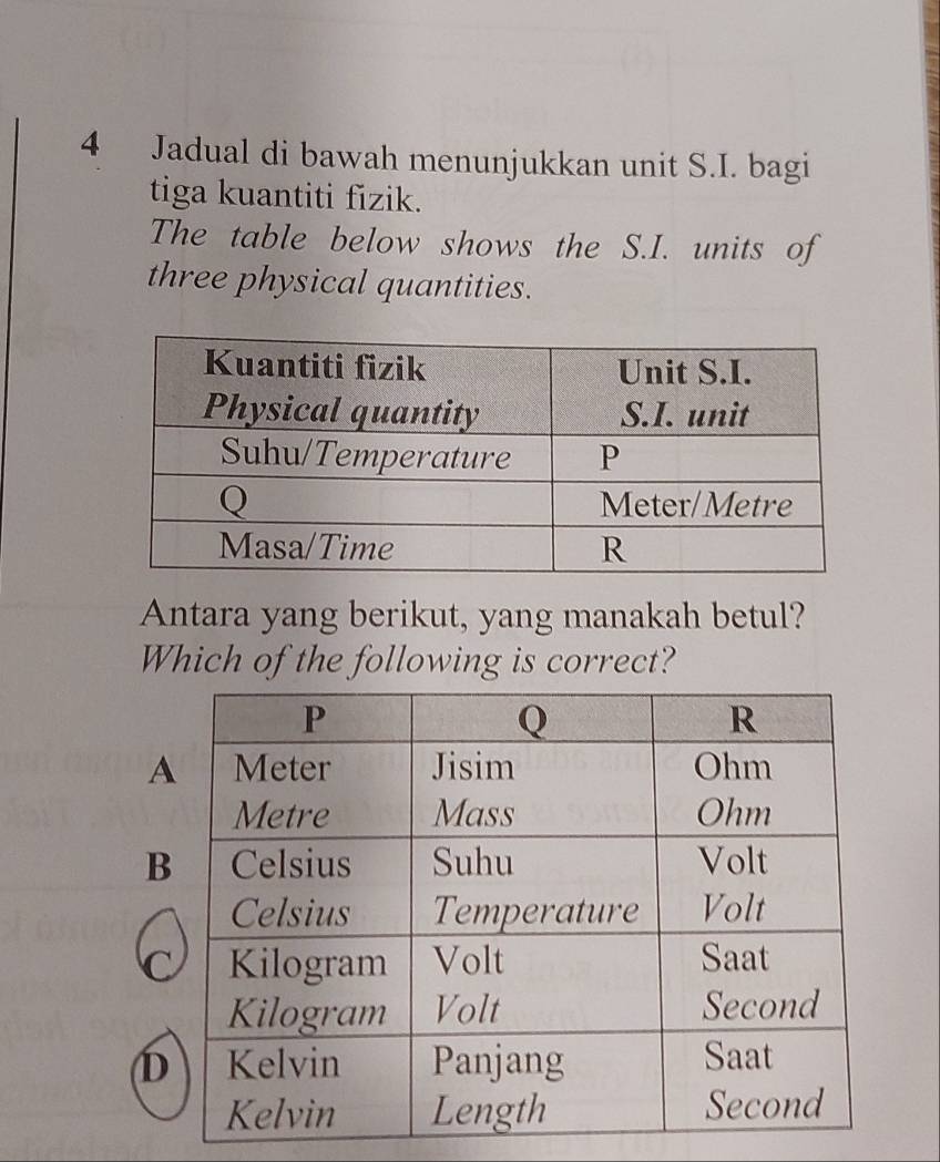 Jadual di bawah menunjukkan unit S.I. bagi
tiga kuantiti fizik.
The table below shows the S.I. units of
three physical quantities.
Antara yang berikut, yang manakah betul?
Which of the following is correct?
A
B
D