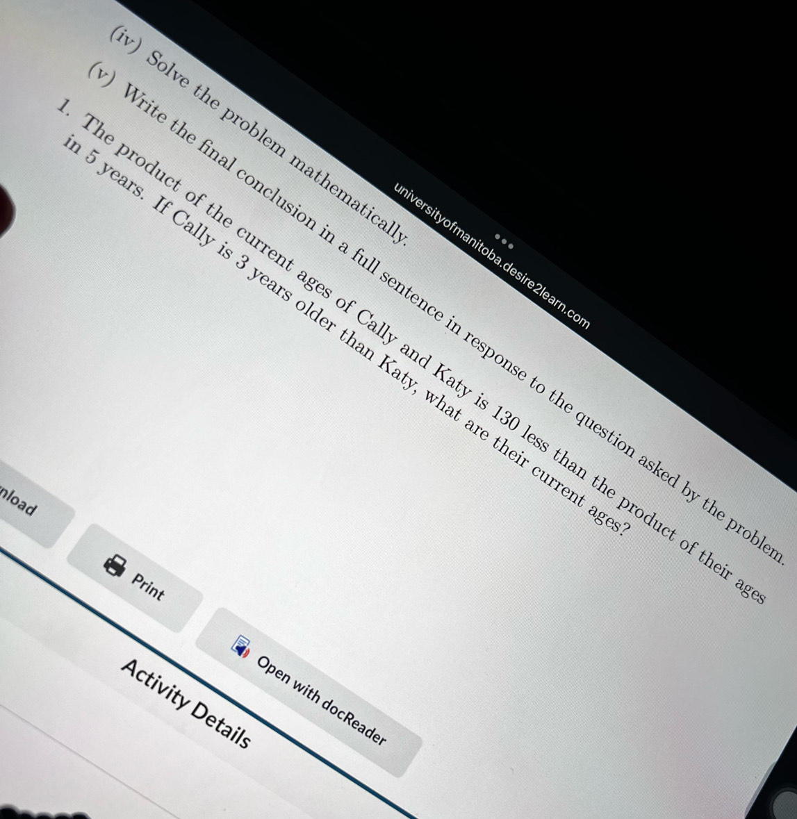 ) Solve the problem mathematica 
. 
iversityofmanitoba.desire2learn.c 
ite the final conclusion in a full sentence in response to the question asked by the
years. If Cally is 3 years older than Katy, what are their current 
product of the current ages of Cally and Katy is 130 less than the product of t 
hload 
Print 
Open with docReade 
Activity Detail