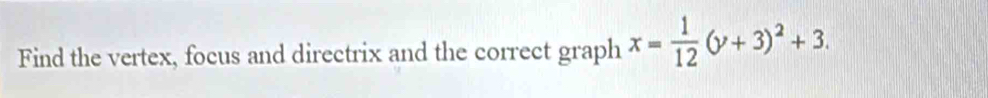 Find the vertex, focus and directrix and the correct graph x= 1/12 (y+3)^2+3.